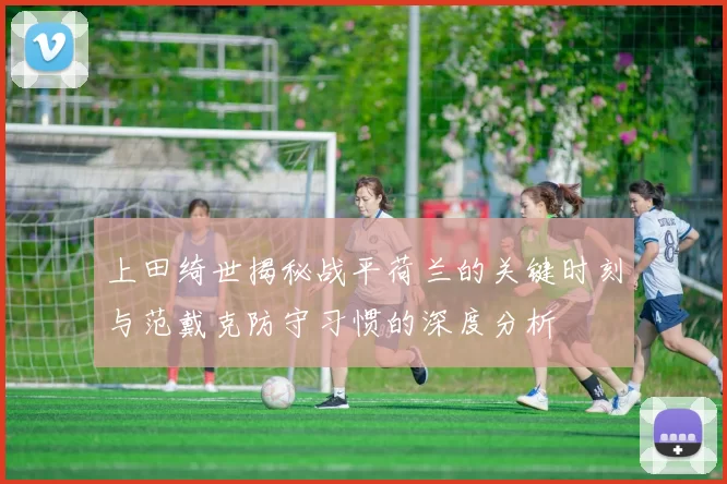 上田绮世揭秘战平荷兰的关键时刻与范戴克防守习惯的深度分析