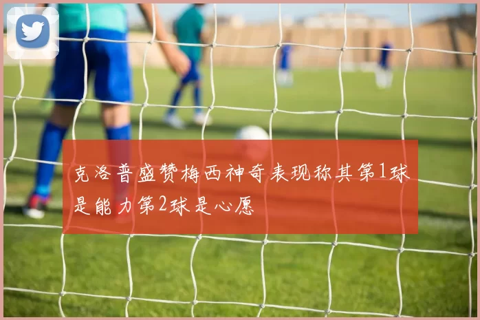 克洛普盛赞梅西神奇表现称其第1球是能力第2球是心愿