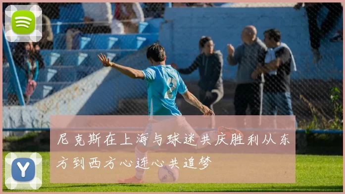 尼克斯在上海与球迷共庆胜利从东方到西方心连心共追梦