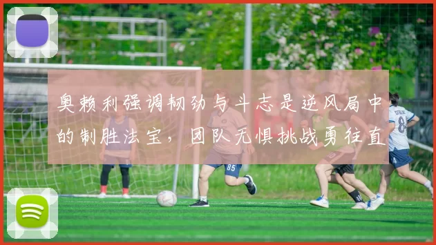 奥赖利强调韧劲与斗志是逆风局中的制胜法宝，团队无惧挑战勇往直前