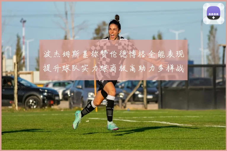 波杰姆斯基称赞伦德博格全能表现提升球队实力球商极高助力多样战术选择