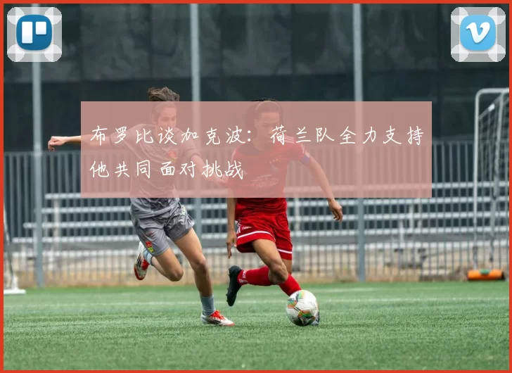 布罗比谈加克波：荷兰队全力支持他共同面对挑战