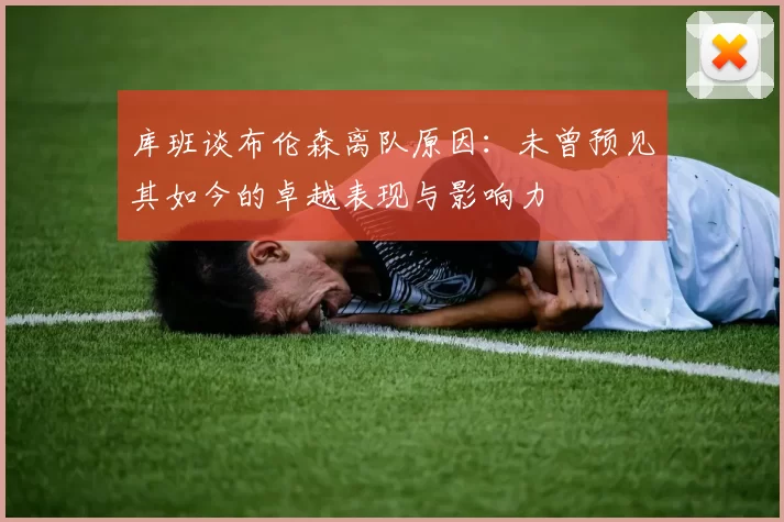 库班谈布伦森离队原因：未曾预见其如今的卓越表现与影响力