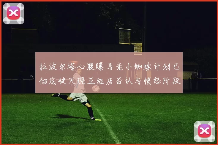 拉波尔塔心腹曝马竞小蜘蛛计划已彻底破灭现正经历否认与愤怒阶段