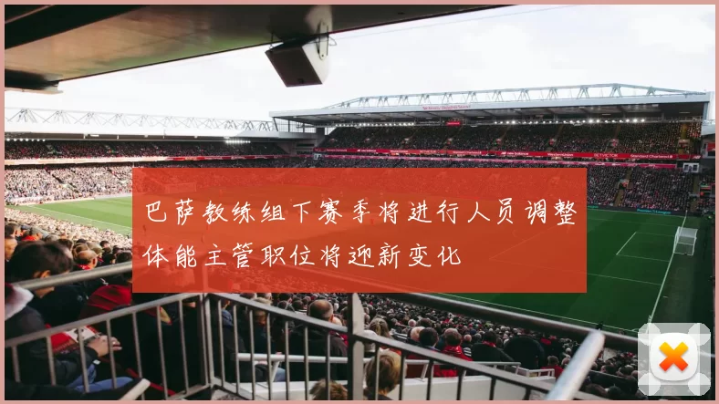 巴萨教练组下赛季将进行人员调整体能主管职位将迎新变化