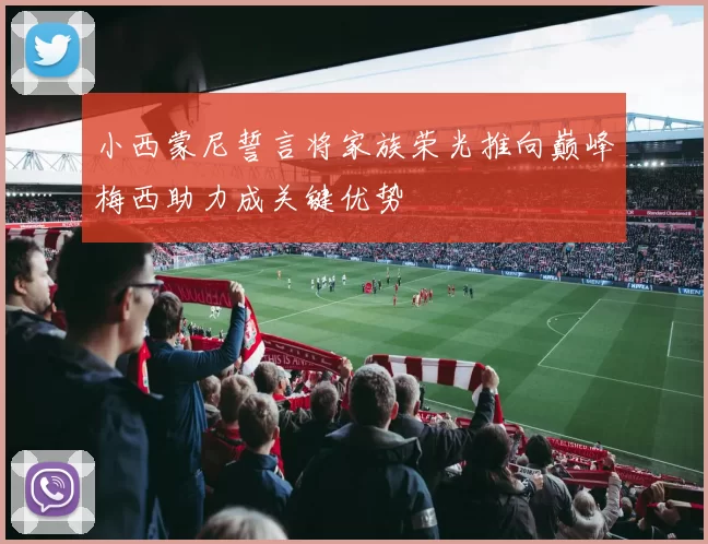 小西蒙尼誓言将家族荣光推向巅峰梅西助力成关键优势