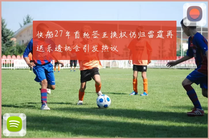快船27年首轮签互换权仍归雷霆再送乐透机会引发热议