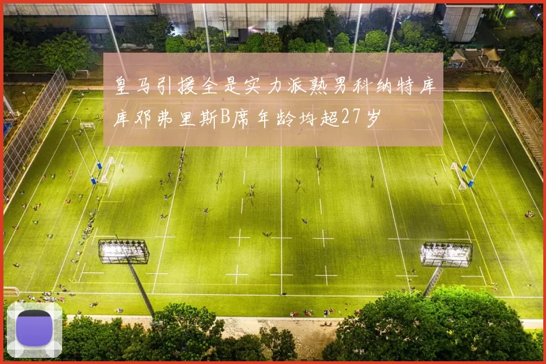 皇马引援全是实力派熟男科纳特库库邓弗里斯B席年龄均超27岁