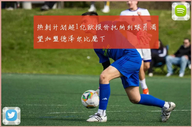 热刺计划超1亿欧报价托纳利球员渴望加盟德泽尔比麾下