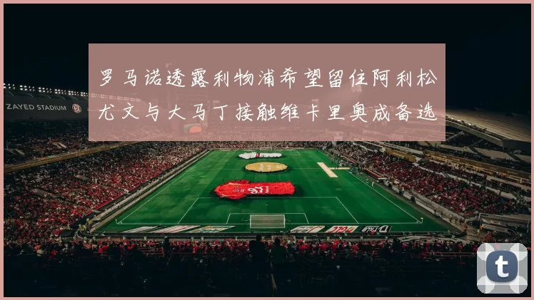 罗马诺透露利物浦希望留住阿利松尤文与大马丁接触维卡里奥成备选