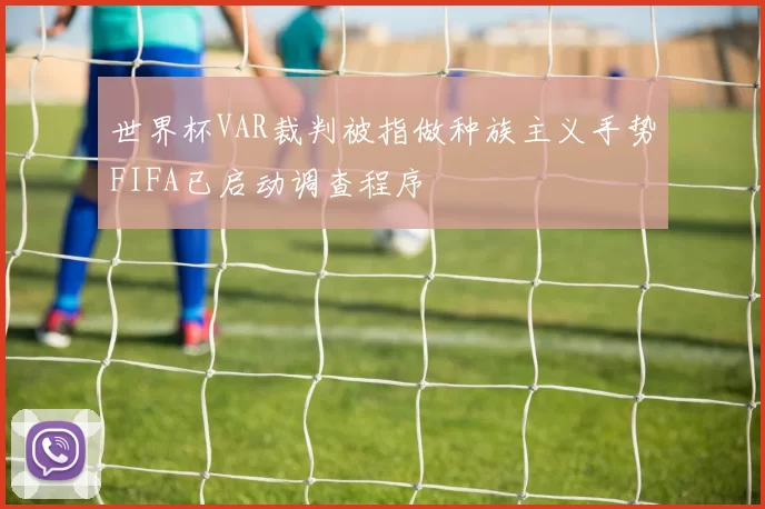 世界杯VAR裁判被指做种族主义手势FIFA已启动调查程序