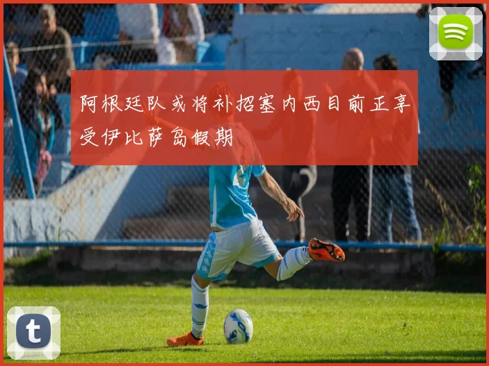 阿根廷队或将补招塞内西目前正享受伊比萨岛假期