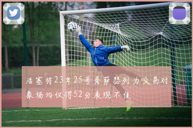 活塞将23年25号秀萨瑟列为交易对象场均仅得52分表现不佳